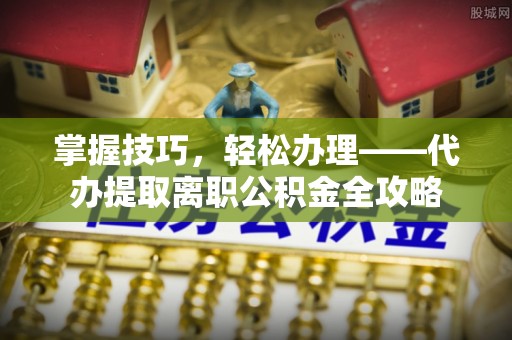广德掌握技巧，轻松办理——代办提取离职公积金全攻略
