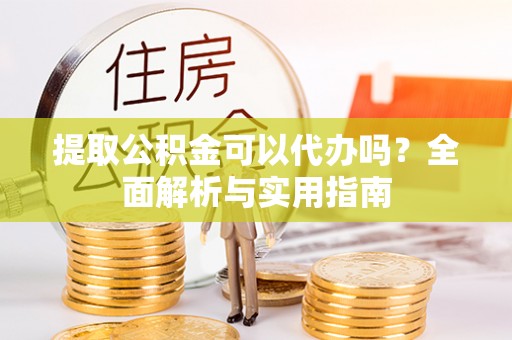 广德提取公积金可以代办吗？全面解析与实用指南