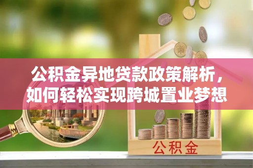 广德公积金异地贷款政策解析，如何轻松实现跨城置业梦想