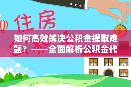 广德如何高效解决公积金提取难题？——全面解析公积金代办提取咨询