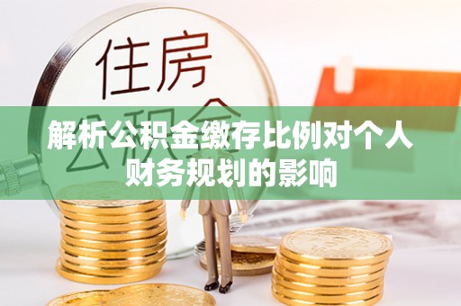 广德解析公积金缴存比例对个人财务规划的影响