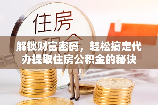 广德解锁财富密码，轻松搞定代办提取住房公积金的秘诀