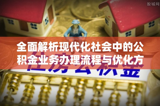 广德全面解析现代化社会中的公积金业务办理流程与优化方案