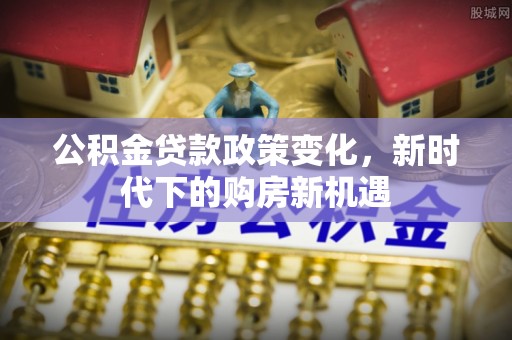 广德公积金贷款政策变化，新时代下的购房新机遇