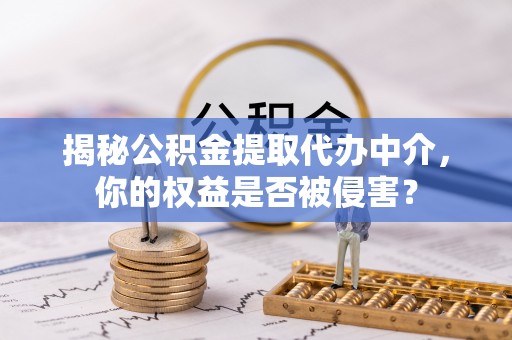 广德揭秘公积金提取代办中介，你的权益是否被侵害？