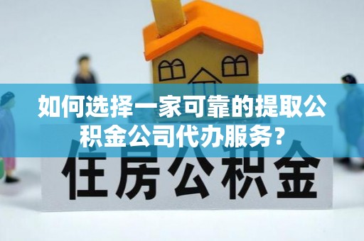 广德如何选择一家可靠的提取公积金公司代办服务？
