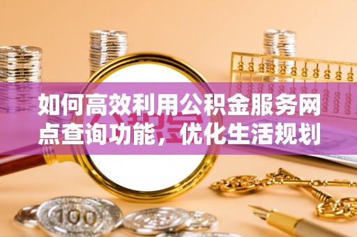 广德如何高效利用公积金服务网点查询功能，优化生活规划