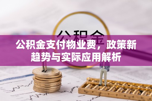广德公积金支付物业费，政策新趋势与实际应用解析