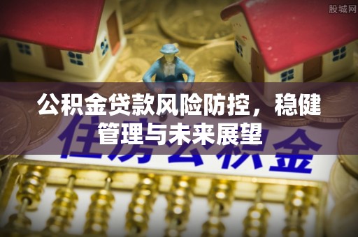 广德公积金贷款风险防控，稳健管理与未来展望