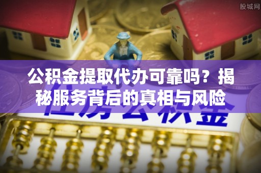 广德公积金提取代办可靠吗？揭秘服务背后的真相与风险