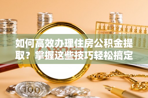 广德如何高效办理住房公积金提取？掌握这些技巧轻松搞定