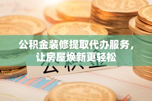 广德公积金装修提取代办服务，让房屋焕新更轻松