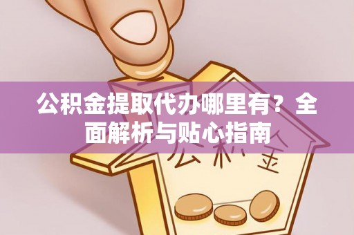 广德公积金提取代办哪里有？全面解析与贴心指南
