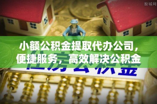 广德小额公积金提取代办公司，便捷服务，高效解决公积金提取难题