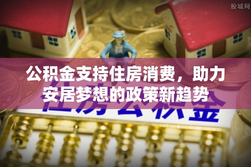 广德公积金支持住房消费，助力安居梦想的政策新趋势