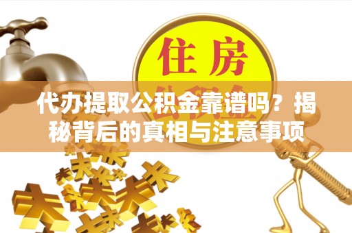 广德代办提取公积金靠谱吗？揭秘背后的真相与注意事项