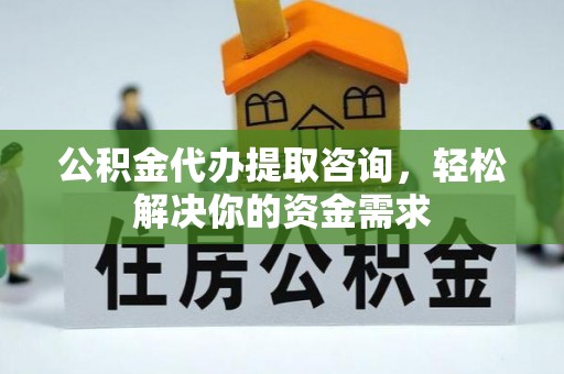广德公积金代办提取咨询，轻松解决你的资金需求