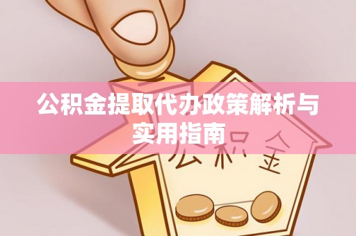 广德公积金提取代办政策解析与实用指南