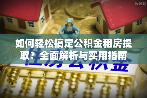 广德如何轻松搞定公积金租房提取？全面解析与实用指南