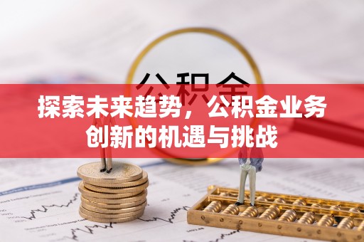 广德探索未来趋势，公积金业务创新的机遇与挑战