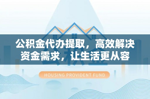广德公积金代办提取，高效解决资金需求，让生活更从容