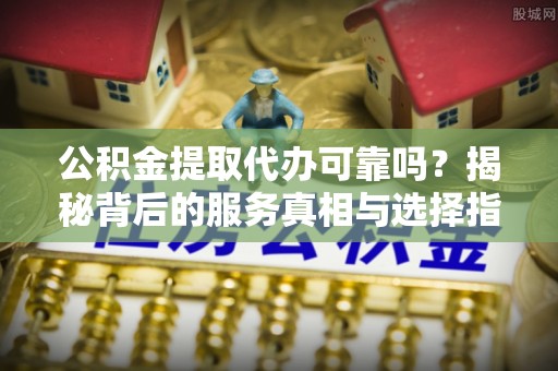 广德公积金提取代办可靠吗？揭秘背后的服务真相与选择指南