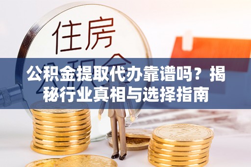 广德公积金提取代办靠谱吗？揭秘行业真相与选择指南