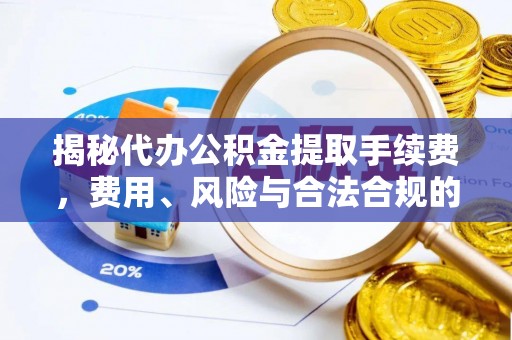 广德揭秘代办公积金提取手续费，费用、风险与合法合规的全解析
