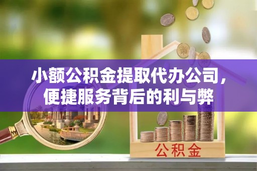 广德小额公积金提取代办公司，便捷服务背后的利与弊