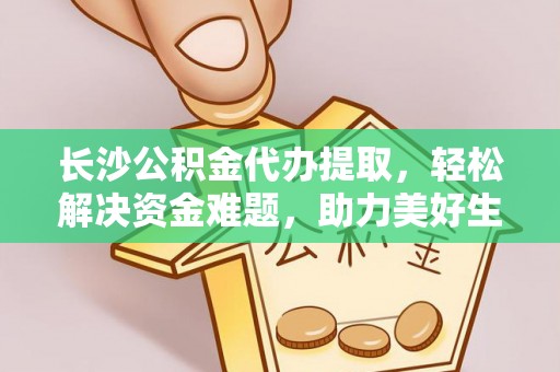 广德长沙公积金代办提取，轻松解决资金难题，助力美好生活