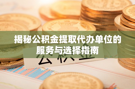 广德揭秘公积金提取代办单位的服务与选择指南