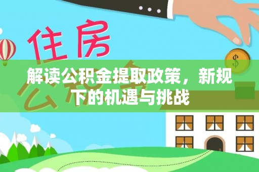 广德解读公积金提取政策，新规下的机遇与挑战