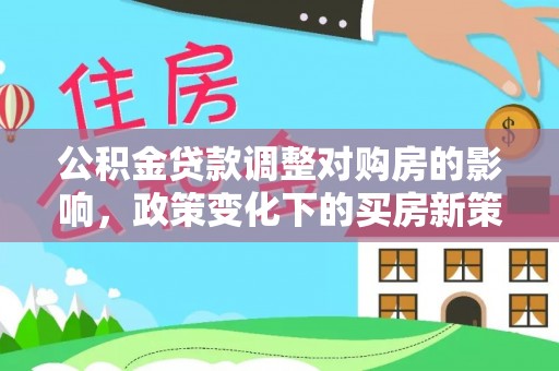 广德公积金贷款调整对购房的影响，政策变化下的买房新策略