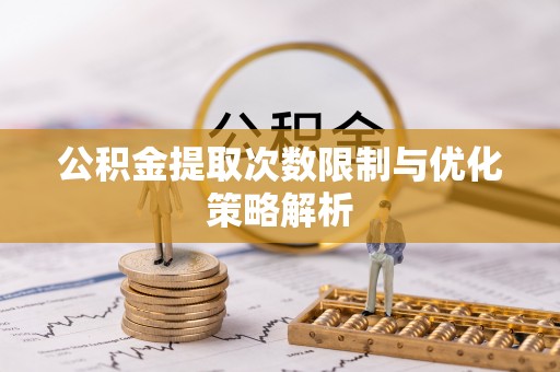 广德公积金提取次数限制与优化策略解析