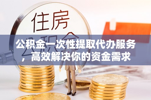 广德公积金一次性提取代办服务，高效解决你的资金需求