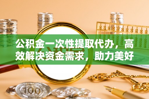 广德公积金一次性提取代办，高效解决资金需求，助力美好生活规划