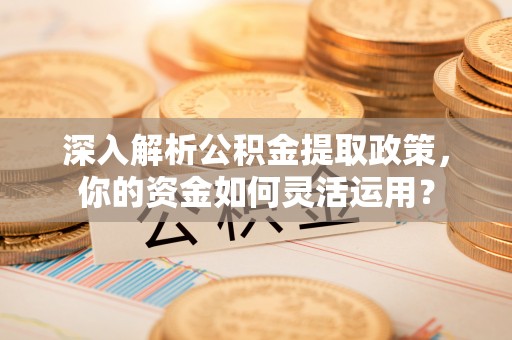 广德深入解析公积金提取政策，你的资金如何灵活运用？