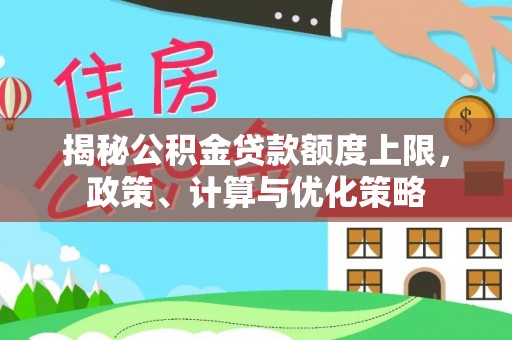 广德揭秘公积金贷款额度上限，政策、计算与优化策略