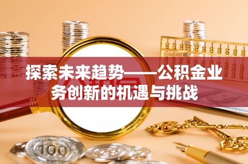 广德探索未来趋势——公积金业务创新的机遇与挑战