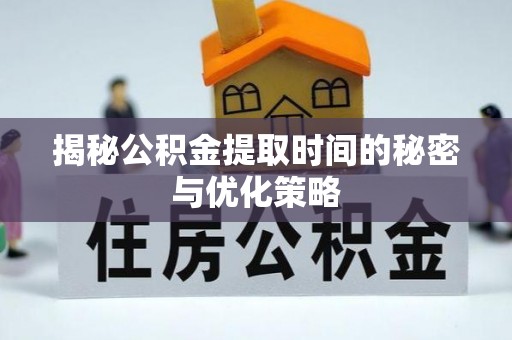 广德揭秘公积金提取时间的秘密与优化策略