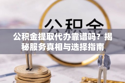 广德公积金提取代办靠谱吗？揭秘服务真相与选择指南