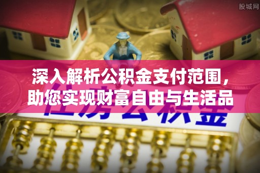 广德深入解析公积金支付范围，助您实现财富自由与生活品质提升