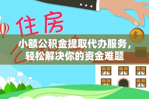 广德小额公积金提取代办服务，轻松解决你的资金难题