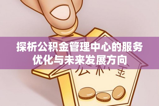 广德探析公积金管理中心的服务优化与未来发展方向