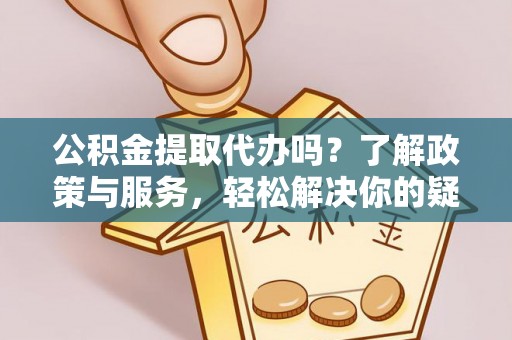 广德公积金提取代办吗？了解政策与服务，轻松解决你的疑问
