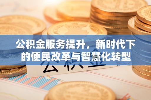 广德公积金服务提升，新时代下的便民改革与智慧化转型