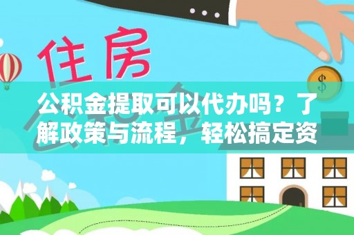 广德公积金提取可以代办吗？了解政策与流程，轻松搞定资金提取