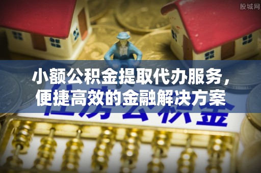 广德小额公积金提取代办服务，便捷高效的金融解决方案