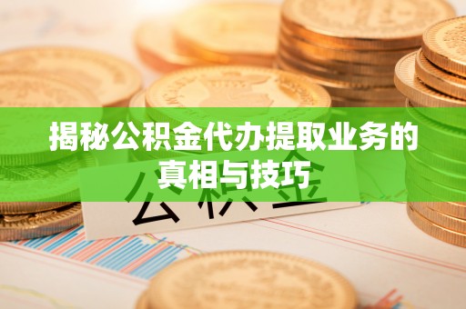 广德揭秘公积金代办提取业务的真相与技巧