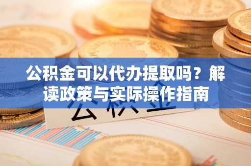 广德公积金可以代办提取吗？解读政策与实际操作指南